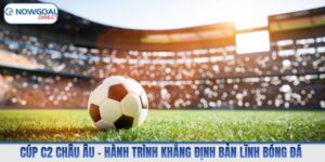 Cúp C2 Châu Âu – Hành Trình Khẳng Định Bản Lĩnh Bóng Đá 